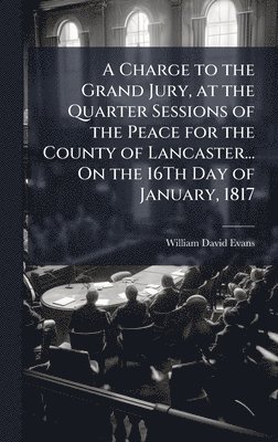 bokomslag A Charge to the Grand Jury, at the Quarter Sessions of the Peace for the County of Lancaster... On the 16Th Day of January, 1817