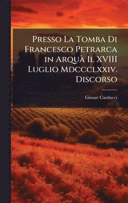 Presso La Tomba Di Francesco Petrarca in ArquÃ Il XVIII Luglio Mdccclxxiv. Discorso