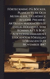 bokomslag Förteckning PÃ Böcker, Planch-Verk Och Musikalier, Tillhörige Aflidne Premier-Aktrisen Mademoiselle Emilie Högqvist, Som Komma Att Ã... Bok-Auktionskammaren I Stockholm Försäljas Lördagen D. 13 Nov...