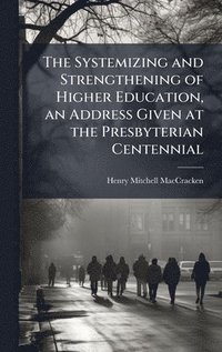 bokomslag The Systemizing and Strengthening of Higher Education, an Address Given at the Presbyterian Centennial