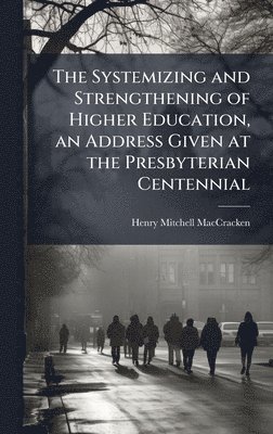 bokomslag The Systemizing and Strengthening of Higher Education, an Address Given at the Presbyterian Centennial
