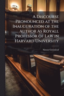 Simon Greenleaf - Discourse Pronounced at the Inauguration of the Author As Royall Professor of Law in Harvard University, Häftad