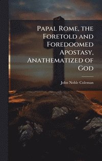 bokomslag Papal Rome, the Foretold and Foredoomed Apostasy, Anathematized of God