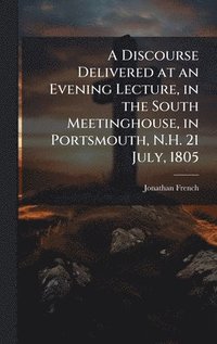 bokomslag A Discourse Delivered at an Evening Lecture, in the South Meetinghouse, in Portsmouth, N.H. 21 July, 1805