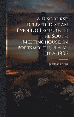 Jonathan French - A Discourse Delivered at an Evening Lecture, in the South Meetinghouse, in Portsmouth, N.H. 21 July, 1805, Inbunden