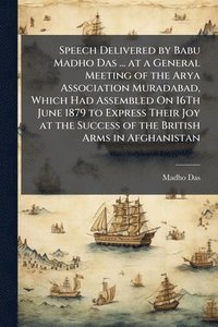 bokomslag Speech Delivered by Babu Madho Das ... at a General Meeting of the Arya Association Muradabad, Which Had Assembled On 16Th June 1879 to Express Their Joy at the Success of the British Arms in Afgha...