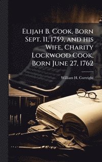 bokomslag Elijah B. Cook, Born Sept. 11, 1759, and his Wife, Charity Lockwood Cook, Born June 27, 1762