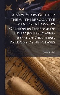 bokomslag A New-Years Gift for the Anti-prerogative men, or, A Lawyers Opinion in Defence of His Majesties Power-royal of Granting Pardons, as he Pleases