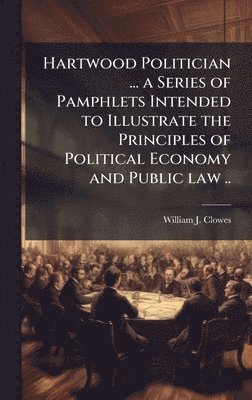 bokomslag Hartwood Politician ... a Series of Pamphlets Intended to Illustrate the Principles of Political Economy and Public law ..