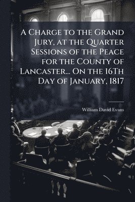 William David Evans - A Charge to the Grand Jury, at the Quarter Sessions of the Peace for the County of Lancaster... On the 16Th Day of January, 1817, Häftad