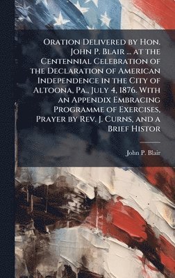 John P Blair - Oration Delivered by Hon. John P. Blair ... at the Centennial Celebration of the Declaration of American Independence in the City of Altoona, Pa., July 4, 1876. With an Appendix Embracing Programme of Exercises, Prayer by Rev. J. Curns, and a Brief Histor, Inbunden
