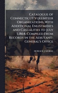 bokomslag Catalogue of Connecticut Volunteer Organizations, With Additional Enlistments and Casualities to July 1,1864. Compiled From Records in the Adjutant-General's Office