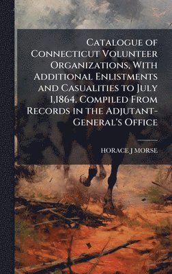 bokomslag Catalogue of Connecticut Volunteer Organizations, With Additional Enlistments and Casualities to July 1,1864. Compiled From Records in the Adjutant-General's Office
