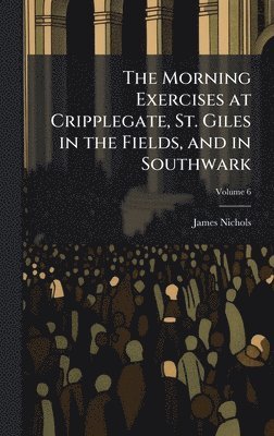 Morning Exercises at Cripplegate, St. Giles in the Fields, and in Southwark