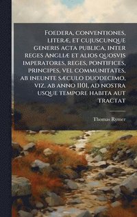 bokomslag Foedera, conventiones, literÃ], et cujuscunque generis acta publica, inter reges AngliÃ] et alios quosvis imperatores, reges, pontifices, principes, v