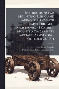 bokomslag Instructions for Mounting, Using and Caring for 4.72-Inch Rapid-Fire Gun, Armstrong, 45 Caliber, Mounted On Barbette Carriage, Armstrong, October 28,