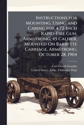 bokomslag Instructions for Mounting, Using and Caring for 4.72-Inch Rapid-Fire Gun, Armstrong, 45 Caliber, Mounted On Barbette Carriage, Armstrong, October 28,