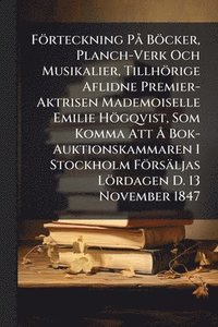 bokomslag Förteckning PÃ Böcker, Planch-Verk Och Musikalier, Tillhörige Aflidne Premier-Aktrisen Mademoiselle Emilie Högqvist, Som Komma Att Ã... Bok-Auktionskammaren I Stockholm Försäljas Lördagen D. 13 Nov...
