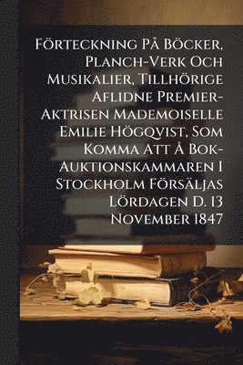 bokomslag Förteckning PÃ Böcker, Planch-Verk Och Musikalier, Tillhörige Aflidne Premier-Aktrisen Mademoiselle Emilie Högqvist, Som Komma Att Ã... Bok-Auktionskammaren I Stockholm Försäljas Lördagen D. 13 Nov...
