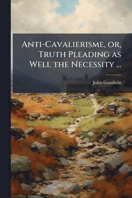 John Goodwin - Anti-Cavalierisme, or, Truth Pleading as Well the Necessity ..., Häftad
