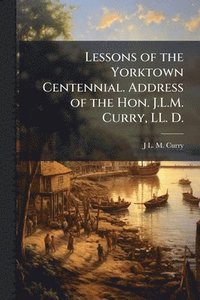 bokomslag Lessons of the Yorktown Centennial. Address of the Hon. J.L.M. Curry, LL. D.