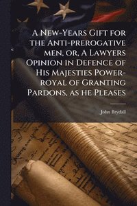 bokomslag New-Years Gift for the Anti-prerogative men, or, A Lawyers Opinion in Defence of His Majesties Power-royal of Granting Pardons, as he Pleases