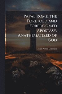 bokomslag Papal Rome, the Foretold and Foredoomed Apostasy, Anathematized of God