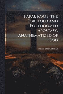 bokomslag Papal Rome, the Foretold and Foredoomed Apostasy, Anathematized of God