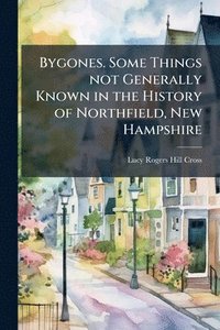 bokomslag Bygones. Some Things not Generally Known in the History of Northfield, New Hampshire