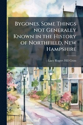 bokomslag Bygones. Some Things not Generally Known in the History of Northfield, New Hampshire