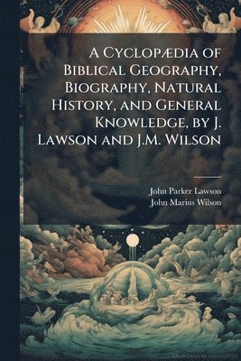 CyclopÃ]dia of Biblical Geography, Biography, Natural History, and General Knowledge, by J. Lawson and J.M. Wilson