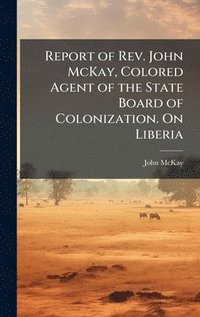 bokomslag Report of Rev. John McKay, Colored Agent of the State Board of Colonization. On Liberia