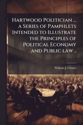 bokomslag Hartwood Politician ... a Series of Pamphlets Intended to Illustrate the Principles of Political Economy and Public law ..