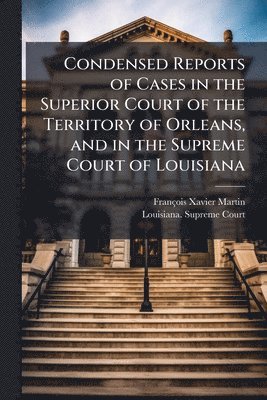 Condensed Reports of Cases in the Superior Court of the Territory of Orleans, and in the Supreme Court of Louisiana