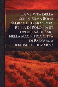bokomslag La venvta della serenissima Bona Sforza et d'Aragona, reina di Polonia et dvchessa di Bari, nella magnifica cittÃ di Padoua, Ã uentisette di marzo