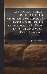 bokomslag La theologie de St. Paul, ou le pur christianisme expliquÃ(c) dans un sermon sur les paroles de St. Paul, I. Cor. Chap. 2. V. 2. ... Par J. Abbadie ..