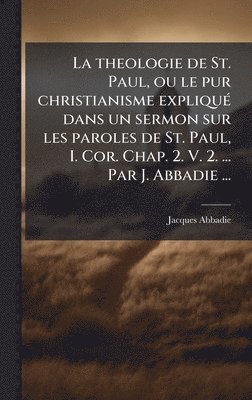 bokomslag La theologie de St. Paul, ou le pur christianisme expliquÃ(c) dans un sermon sur les paroles de St. Paul, I. Cor. Chap. 2. V. 2. ... Par J. Abbadie ..