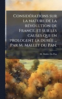 bokomslag ConsidÃ©rations sur la nature de la rÃ©volution de France, et sur les causes qui en prologent la durÃ©e ... Par M. Mallet du Pan.