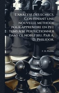 bokomslag L'analyse des echecs. Contenant une nouvelle methode pour apprendre en peu tems Ã se perfectionner dans ce noble jeu. Par A. D. Philidor.