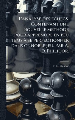 F D Philidor, F. D. Philidor - L'analyse des echecs. Contenant une nouvelle methode pour apprendre en peu tems Ã se perfectionner dans ce noble jeu. Par A. D. Philidor., Inbunden