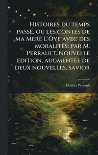 bokomslag Histoires du temps passÃ(c), ou les contes de ma Mere L'Oye avec des moralitÃ(c)s; par M. Perrault. Nouvelle edition, augmentÃ(c)e de deux nouvelles,