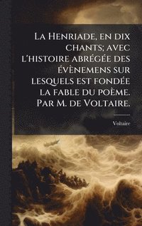 bokomslag Henriade, en dix chants; avec l'histoire abrÃ(c)gÃ(c)e des Ã(c)vènemens sur lesquels est fondÃ(c)e la fable du poème. Par M. de Voltaire.