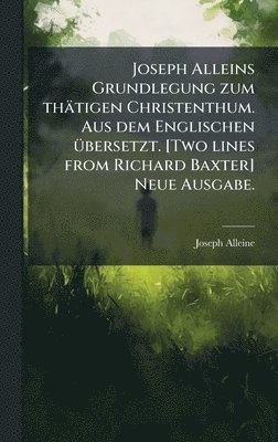 Joseph Alleine - Joseph Alleins Grundlegung zum thätigen Christenthum. Aus dem Englischen Ã1/4bersetzt. [Two lines from Richard Baxter] Neue Ausgabe., Inbunden