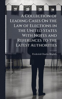 Frederick Charles Brightly - Collection of Leading Cases On the Law of Elections in the United States With Notes and References to the Latest Authorities, Inbunden