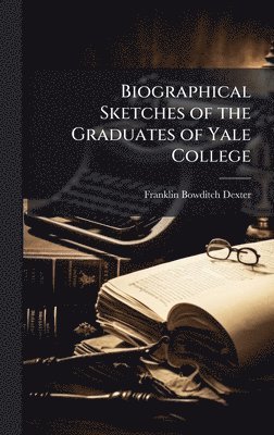 Franklin Bowditch Dexter - Biographical Sketches of the Graduates of Yale College, Inbunden