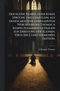 bokomslag kleine Kempis, oder Kurze SprÃ1/4che und Gebätlein, aus denen meistens unbekannten Wercklein des Thomae à Kempis zusammen getragen zur Erbauung der Kleinen. Virte [sic], und vermehrte Edition.
