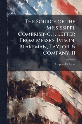 bokomslag Source of the Mississippi, Comprising, I. Letter From Messrs. Ivison, Blakeman, Taylor, & Company, II