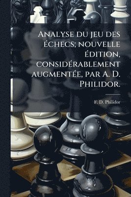 F D Philidor, F. D. Philidor - Analyse du jeu des Ã(c)checs; nouvelle Ã(c)dition, considÃ(c)rablement augmentÃ(c)e, par A. D. Philidor., Häftad