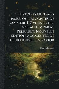 bokomslag Histoires du temps passÃ(c), ou les contes de ma Mere L'Oye avec des moralitÃ(c)s; par M. Perrault. Nouvelle edition, augmentÃ(c)e de deux nouvelles,