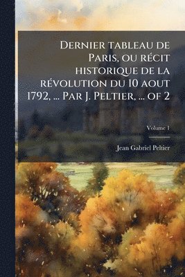 Jean-Gabriel Peltier - Dernier tableau de Paris, ou rÃ(c)cit historique de la rÃ(c)volution du 10 aout 1792, ... Par J. Peltier, ... of 2, Häftad